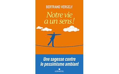 Notre vie a un sens ! Une sagesse contre le pessimisme ambiant